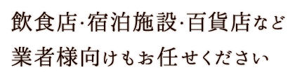 飲食店・宿泊施設・百貨店大口のご注文もお任せください